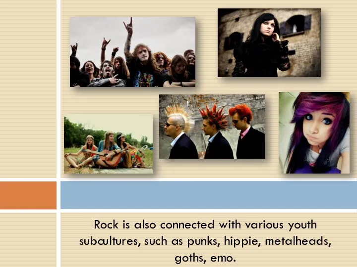 Rock is also connected with various youth subcultures, such as punks, hippie, metalheads, goths, emo.
