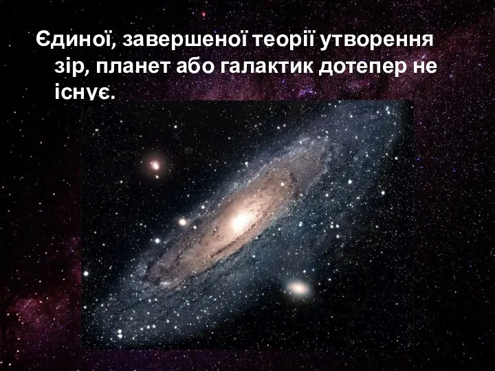 Єдиної, завершеної теорії утворення зір, планет або галактик дотепер не існує.