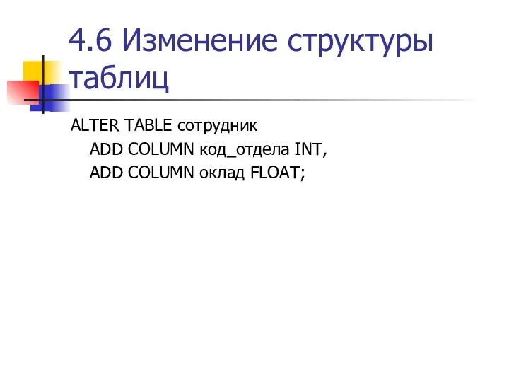 4.6 Изменение структуры таблиц ALTER TABLE сотрудник ADD COLUMN код_отдела INT, ADD COLUMN оклад FLOAT;