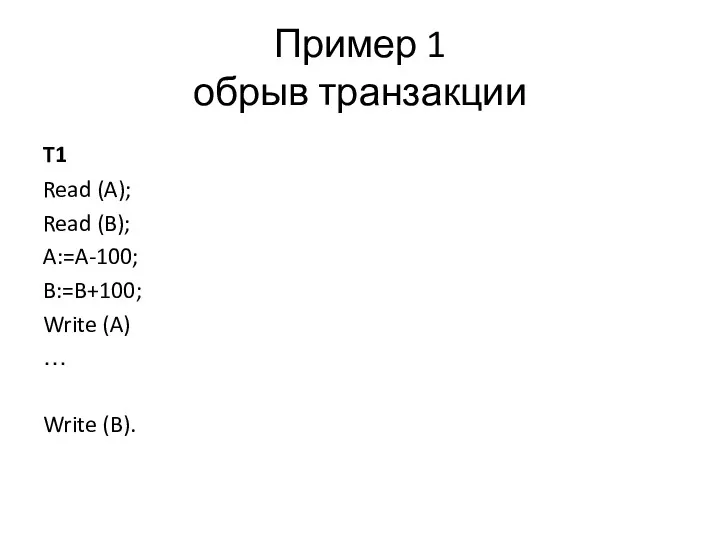 Пример 1 обрыв транзакции T1 Read (A); Read (B); A:=A-100; B:=B+100; Write (A) … Write (B).