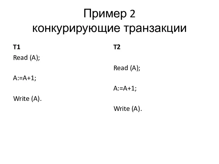 Пример 2 конкурирующие транзакции T1 Read (A); A:=A+1; Write (A). T2 Read (A); A:=A+1; Write (A).