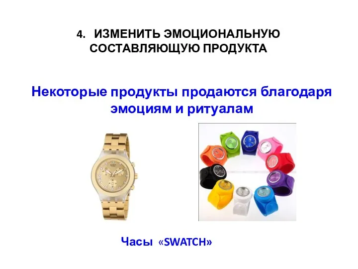 4. ИЗМЕНИТЬ ЭМОЦИОНАЛЬНУЮ СОСТАВЛЯЮЩУЮ ПРОДУКТА Часы «SWATCH» Некоторые продукты продаются благодаря эмоциям и ритуалам