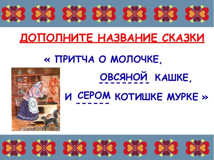 ДОПОЛНИТЕ НАЗВАНИЕ СКАЗКИ « ПРИТЧА О МОЛОЧКЕ, КАШКЕ, И СЕРОМ КОТИШКЕ МУРКЕ » ОВСЯНОЙ --------- ------