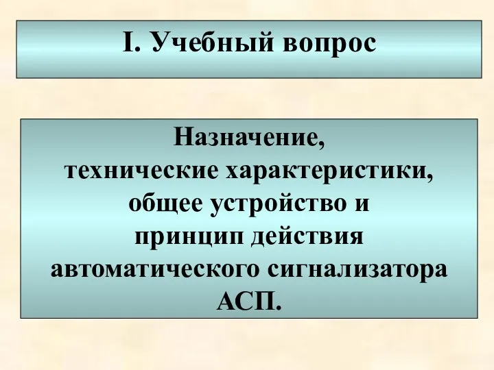 I. Учебный вопрос Назначение, технические характеристики, общее устройство и принцип действия автоматического сигнализатора АСП.