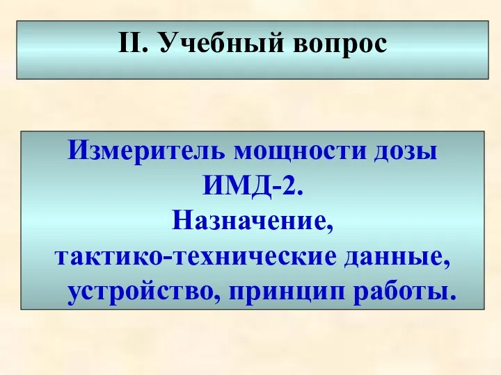 II. Учебный вопрос Измеритель мощности дозы ИМД-2. Назначение, тактико-технические данные, устройство, принцип работы.