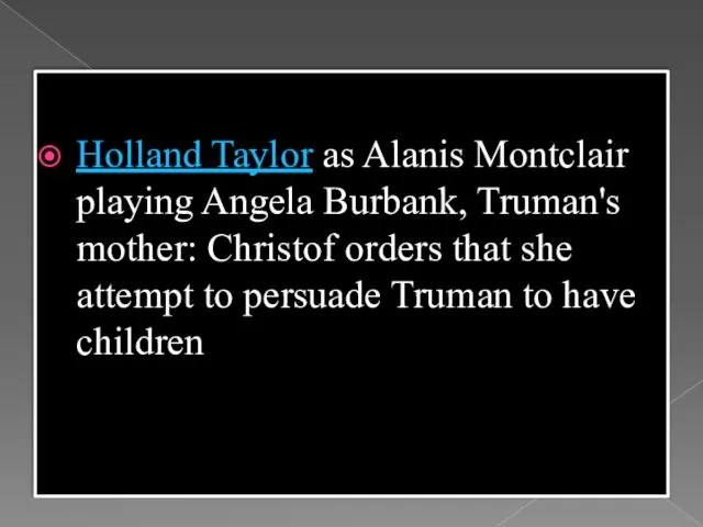 Holland Taylor as Alanis Montclair playing Angela Burbank, Truman's mother: