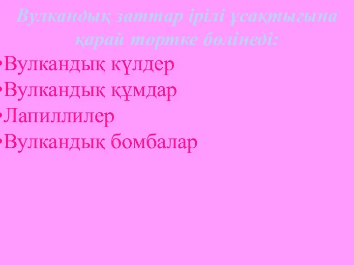 Вулкандық заттар ірілі ұсақтығына қарай төртке бөлінеді: Вулкандық күлдер Вулкандық құмдар Лапиллилер Вулкандық бомбалар