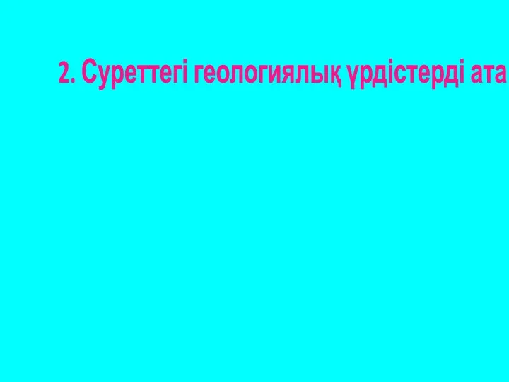 2. Суреттегі геологиялық үрдістерді ата