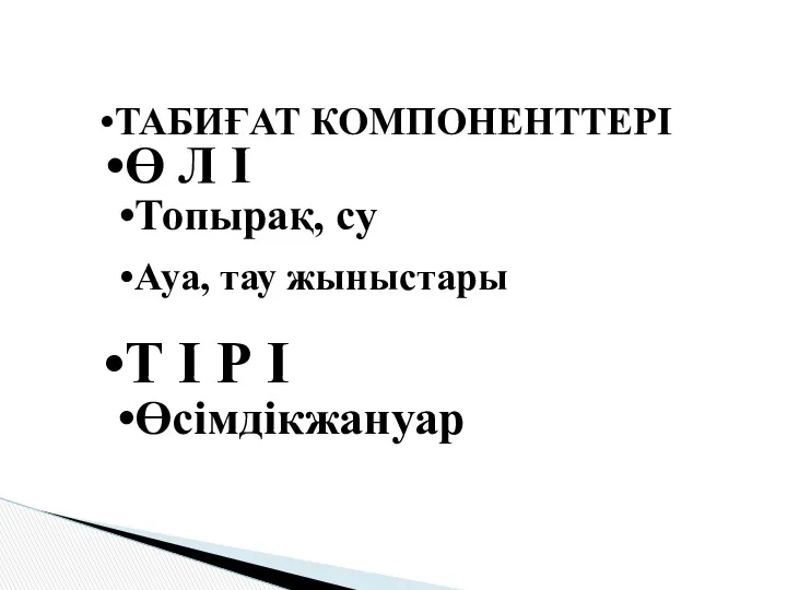 ТАБИҒАТ КОМПОНЕНТТЕРІ Ө Л І Топырақ, су Ауа, тау жыныстары Т І Р І Өсімдікжануар