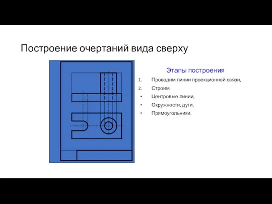 Построение очертаний вида сверху Этапы построения Проводим линии проекционной связи, Строим Центровые линии, Окружности, дуги, Прямоугольники.