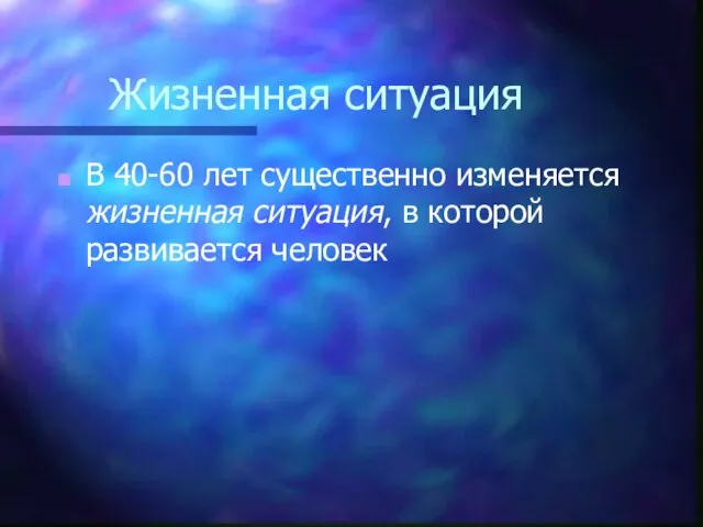 Жизненная ситуация В 40-60 лет существенно изменяется жизненная ситуация, в которой развивается человек