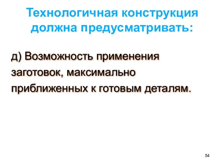 д) Возможность применения заготовок, максимально приближенных к готовым деталям. Технологичная конструкция должна предусматривать: