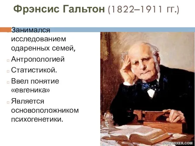 Фрэнсис Гальтон (1822–1911 гг.) Занимался исследованием одаренных семей, Антропологией Статистикой. Ввел понятие «евгеника» Является основоположником психогенетики.