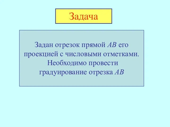 Задан отрезок прямой АВ его проекцией с числовыми отметками. Необходимо провести градуирование отрезка АВ Задача