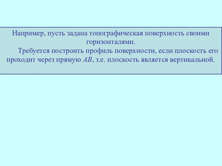 Например, пусть задана топографическая поверхность своими горизонталями. Требуется построить профиль