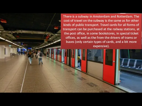 There is a subway in Amsterdam and Rotterdam. The cost