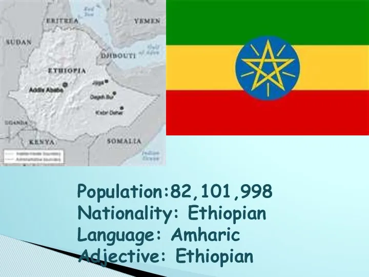 Population:82,101,998 Nationality: Ethiopian Language: Amharic Adjective: Ethiopian