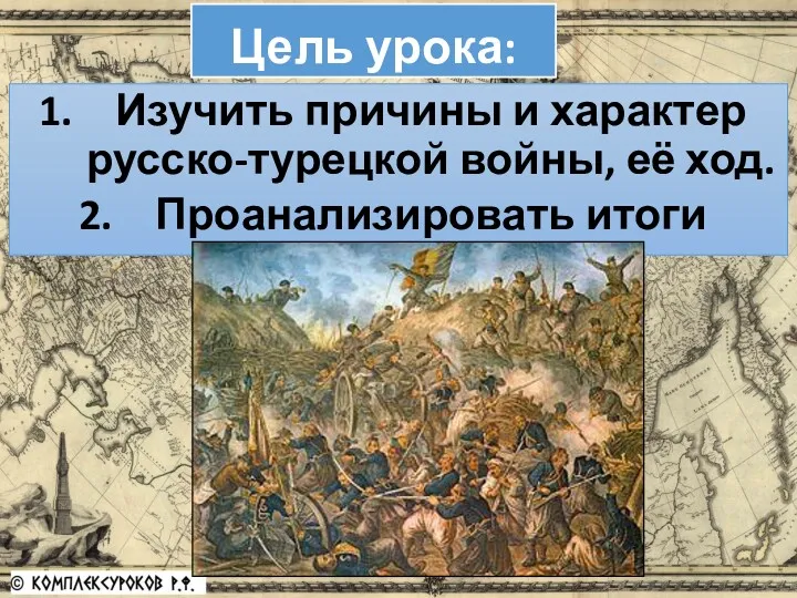 Изучить причины и характер русско-турецкой войны, её ход. Проанализировать итоги войны. Цель урока: