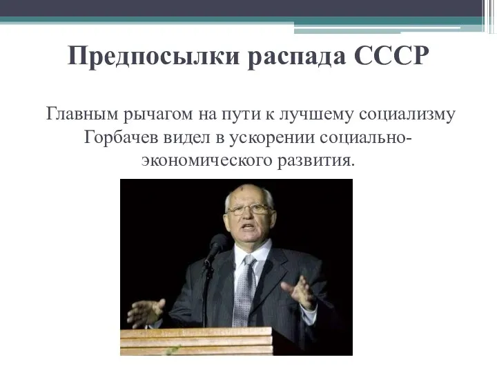 Предпосылки распада СССР Главным рычагом на пути к лучшему социализму Горбачев видел в ускорении социально-экономического развития.