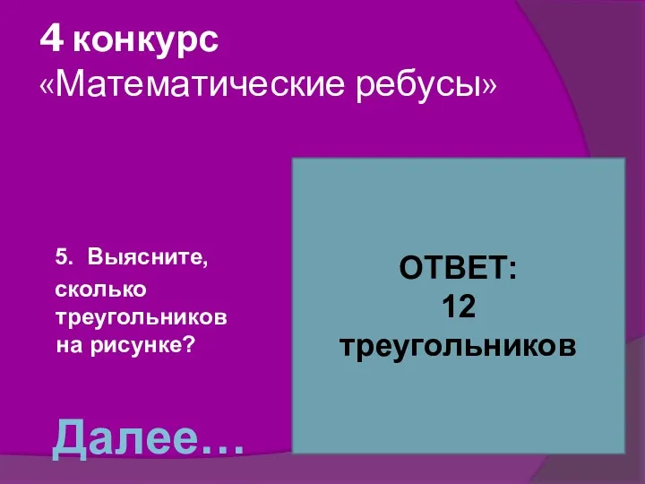 4 конкурс «Математические ребусы» 5. Выясните, сколько треугольников на рисунке? ОТВЕТ: 12 треугольников Далее…