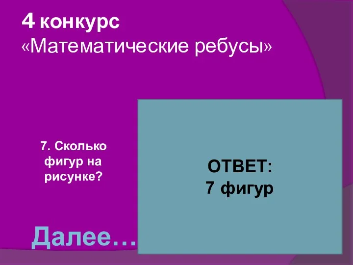 4 конкурс «Математические ребусы» 7. Сколько фигур на рисунке? ОТВЕТ: 7 фигур Далее…