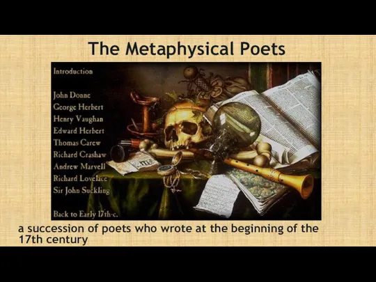 The Metaphysical Poets a succession of poets who wrote at the beginning of the 17th century