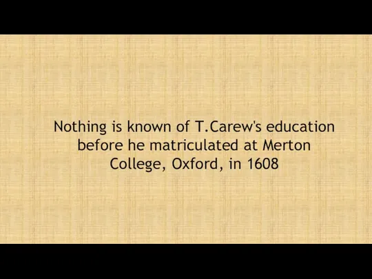 Nothing is known of T.Carew's education before he matriculated at Merton College, Oxford, in 1608