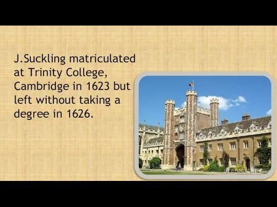 J.Suckling matriculated at Trinity College, Cambridge in 1623 but left without taking a degree in 1626.