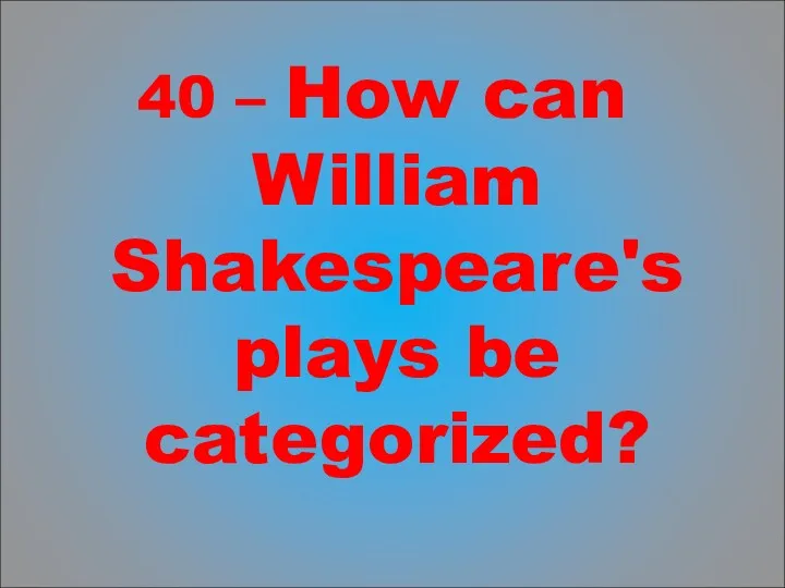 40 – How can William Shakespeare's plays be categorized?