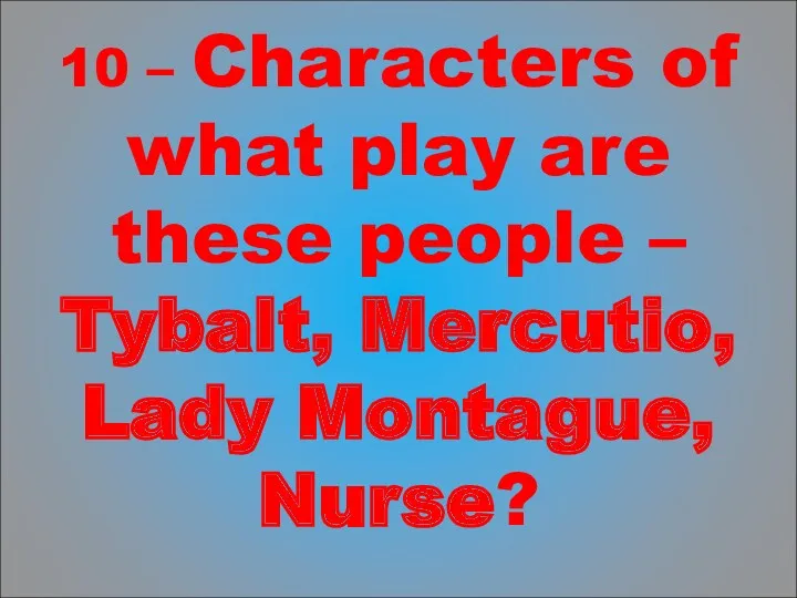 10 – Characters of what play are these people – Tybalt, Mercutio, Lady Montague, Nurse?