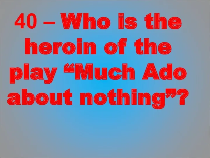 40 – Who is the heroin of the play “Much Ado about nothing”?