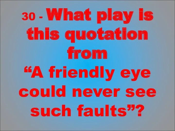 30 - What play is this quotation from “A friendly eye could never see such faults”?