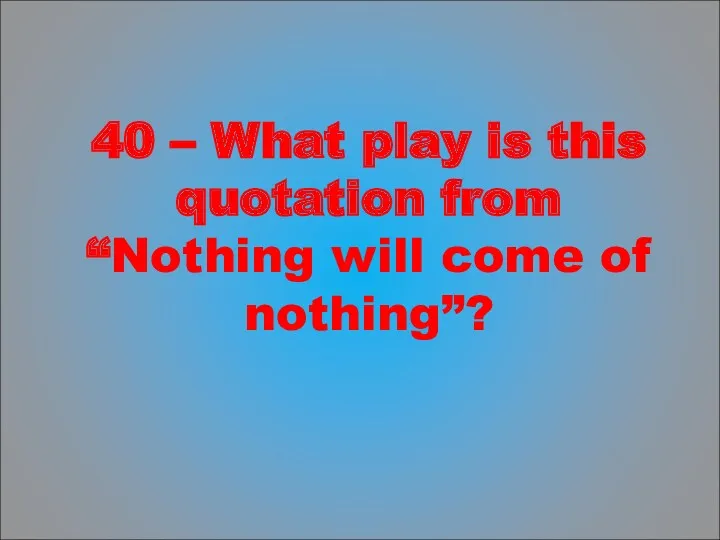 40 – What play is this quotation from “Nothing will come of nothing”?