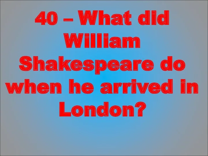 40 – What did William Shakespeare do when he arrived in London?