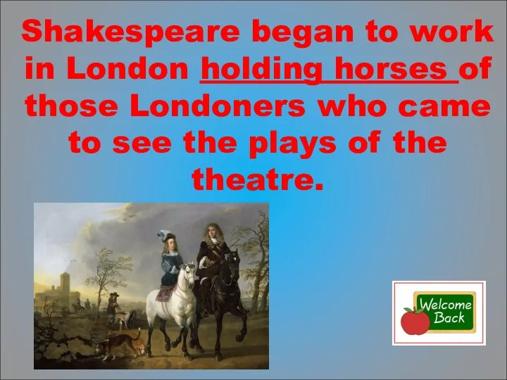 Shakespeare began to work in London holding horses of those