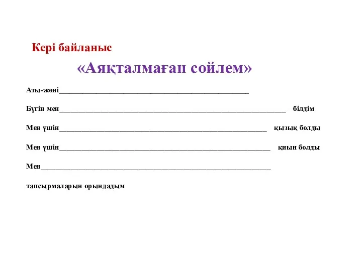 «Аяқталмаған сөйлем» Кері байланыс Аты-жөні________________________________________________________ Бүгін мен____________________________________________________________ білдім Мен үшін_______________________________________________________