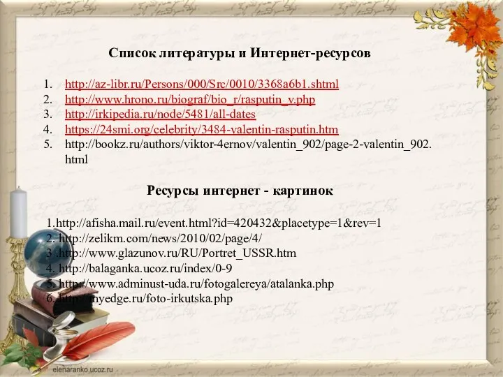 Список литературы и Интернет-ресурсов http://az-libr.ru/Persons/000/Src/0010/3368a6b1.shtml http://www.hrono.ru/biograf/bio_r/rasputin_v.php http://irkipedia.ru/node/5481/all-dates https://24smi.org/celebrity/3484-valentin-rasputin.htm http://bookz.ru/authors/viktor-4ernov/valentin_902/page-2-valentin_902.html Ресурсы