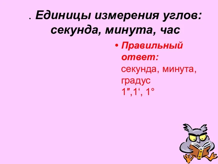 . Единицы измерения углов: секунда, минута, час Правильный ответ: секунда, минута, градус 1″,1‘, 1°