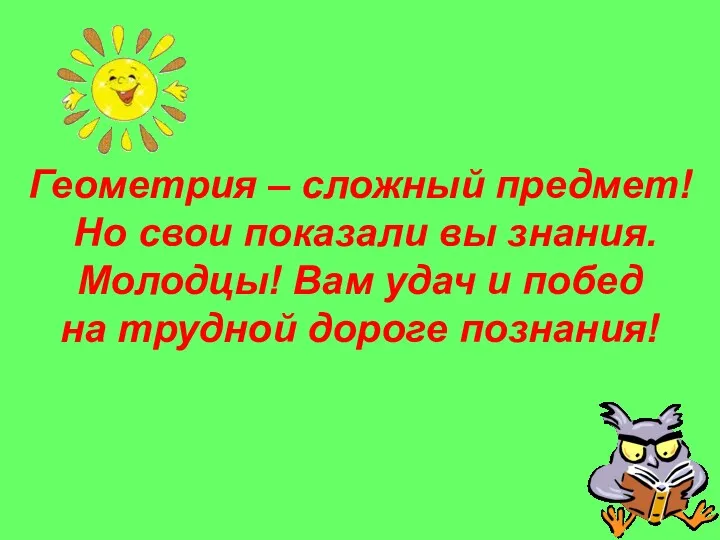 Геометрия – сложный предмет! Но свои показали вы знания. Молодцы!