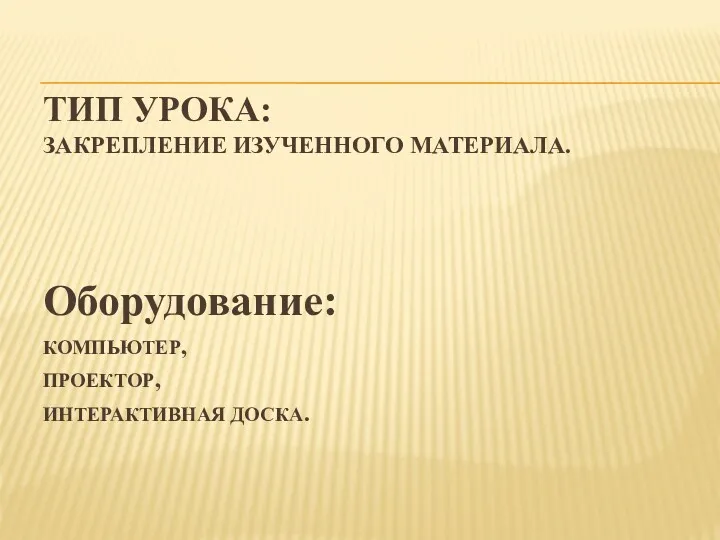 ТИП УРОКА: ЗАКРЕПЛЕНИЕ ИЗУЧЕННОГО МАТЕРИАЛА. Оборудование: КОМПЬЮТЕР, ПРОЕКТОР, ИНТЕРАКТИВНАЯ ДОСКА.