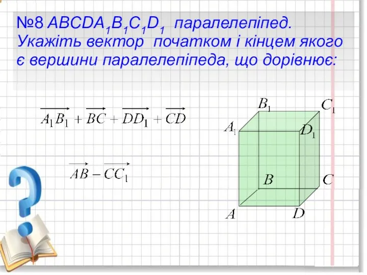 №8 ABCDA1B1C1D1 паралелепіпед. Укажіть вектор початком і кінцем якого є вершини паралелепіпеда, що дорівнює:
