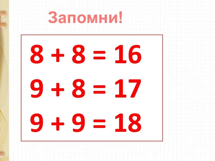 Запомни! 8 + 8 = 16 9 + 8 = 17 9 + 9 = 18