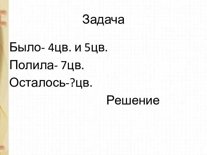 Задача Было- 4цв. и 5цв. Полила- 7цв. Осталось-?цв. Решение