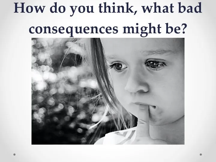 How do you think, what bad consequences might be?