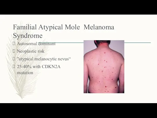 Familial Atypical Mole Melanoma Syndrome Autosomal dominant Neoplastic risk "atypical melanocytic nevus“ 25-40% with CDKN2A mutation