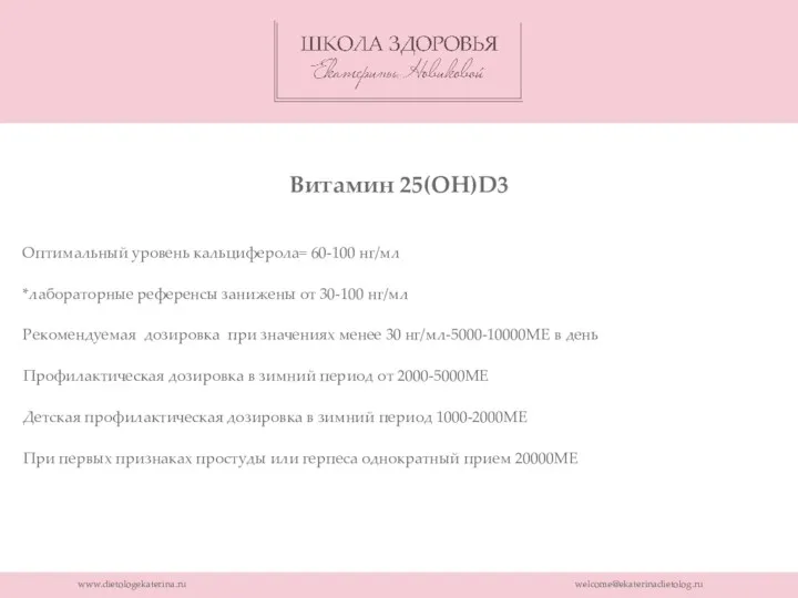 www.dietologekaterina.ru welcome@ekaterinadietolog.ru Витамин 25(OH)D3 Оптимальный уровень кальциферола= 60-100 нг/мл *лабораторные референсы занижены от