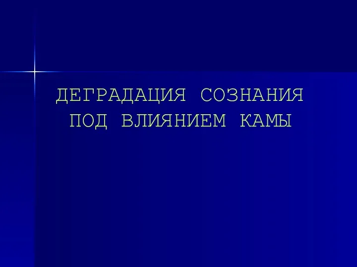 ДЕГРАДАЦИЯ СОЗНАНИЯ ПОД ВЛИЯНИЕМ КАМЫ