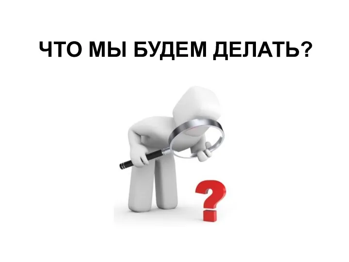 ЧТО МЫ БУДЕМ ДЕЛАТЬ?