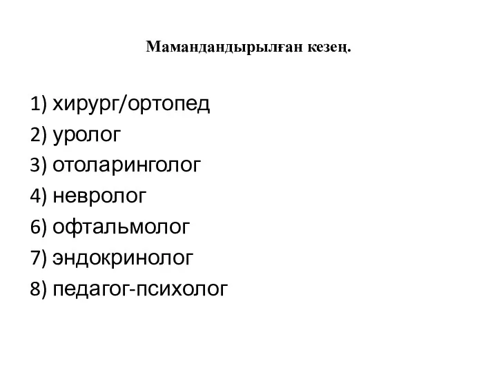 Мамандандырылған кезең. 1) хирург/ортопед 2) уролог 3) отоларинголог 4) невролог 6) офтальмолог 7) эндокринолог 8) педагог-психолог