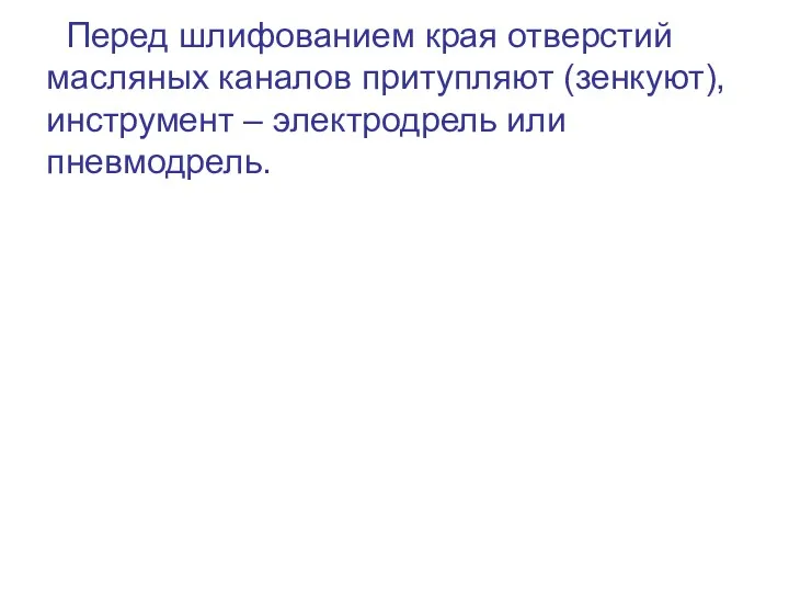 Перед шлифованием края отверстий масляных каналов притупляют (зенкуют), инструмент – электродрель или пневмодрель.